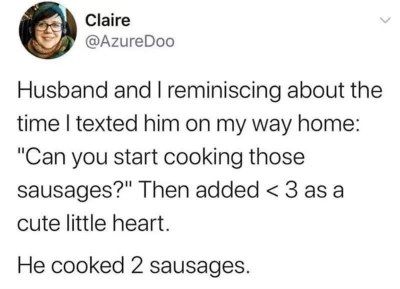When you text your husband to cook sausages and he only makes 2 because you added a heart emoji.