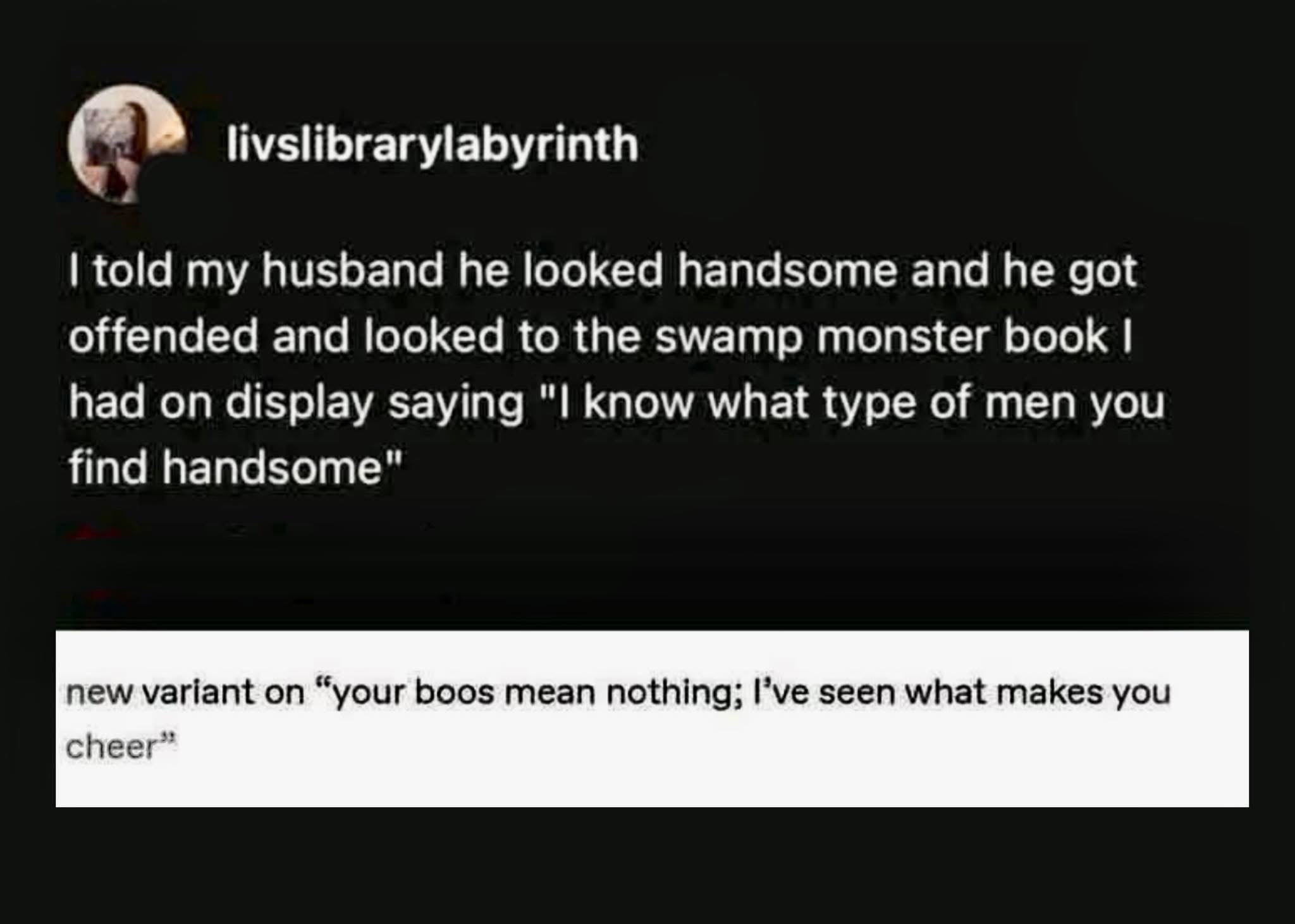 When you compliment your husband and he checks your search history to see what kind of men you *actually* find attractive