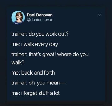 My fitness routine is just pacing back and forth because I keep forgetting what I was doing.