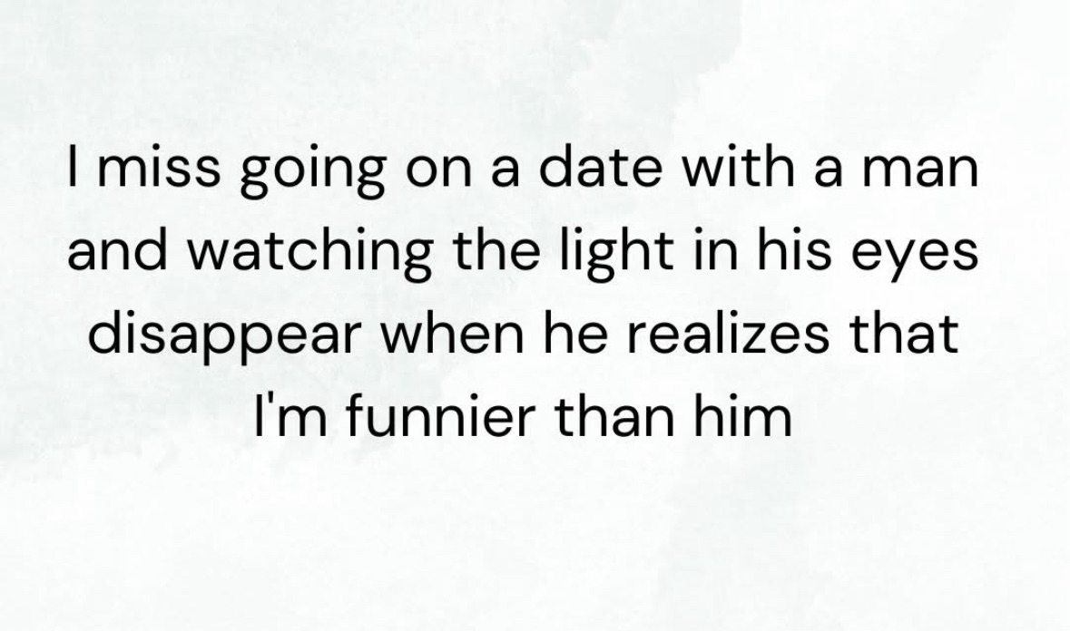 She misses those dates where the guy realizes she's funnier than him and the light leaves his eyes.