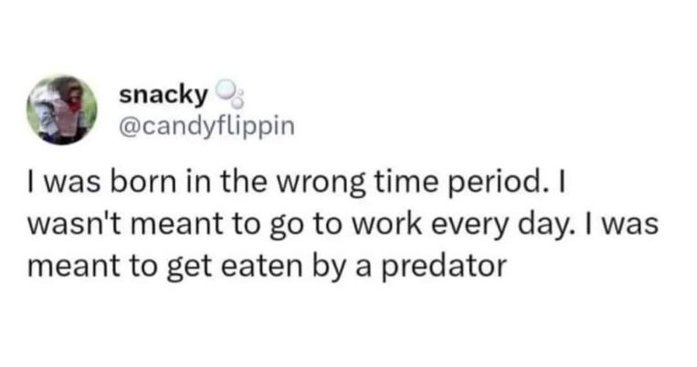 This person wishes they were born in a time period where their only job was to get eaten by a predator instead of working every day.