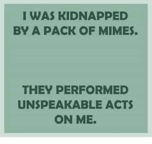 This is like, the ultimate fear. Being kidnapped by mimes and having to endure... whatever it is they do.