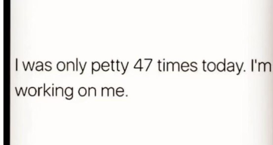 So I was only petty 47 times today, cool cool cool, I'm really working on myself.