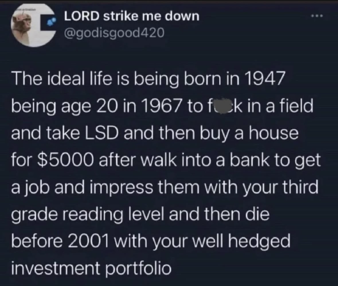 This tweet describing the 'ideal life' is hilarious, basically saying to be born in 1947, mess around in the 60s, buy a house for $5k with a third-grade reading level, and then die rich before 2001.