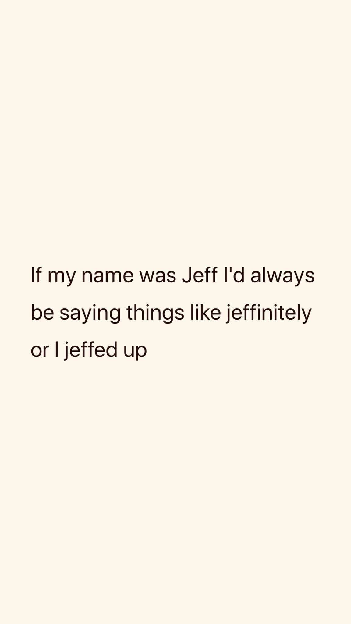 If my name was Jeff, I'd make a lot of terrible puns. Like, jeffinitely.