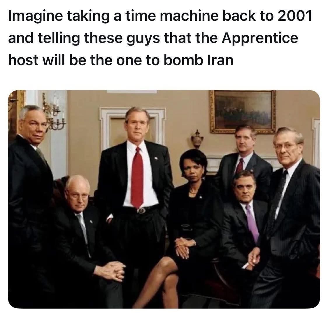 Imagine telling Bush and his cabinet that Trump would one day bomb Iran after hosting The Apprentice lol
