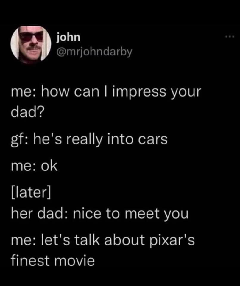 When you wanna impress your girlfriend's dad but you only know how to talk about Cars