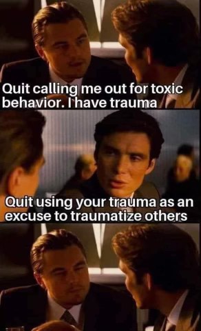 When someone tries to use their trauma as a shield for being a terrible person