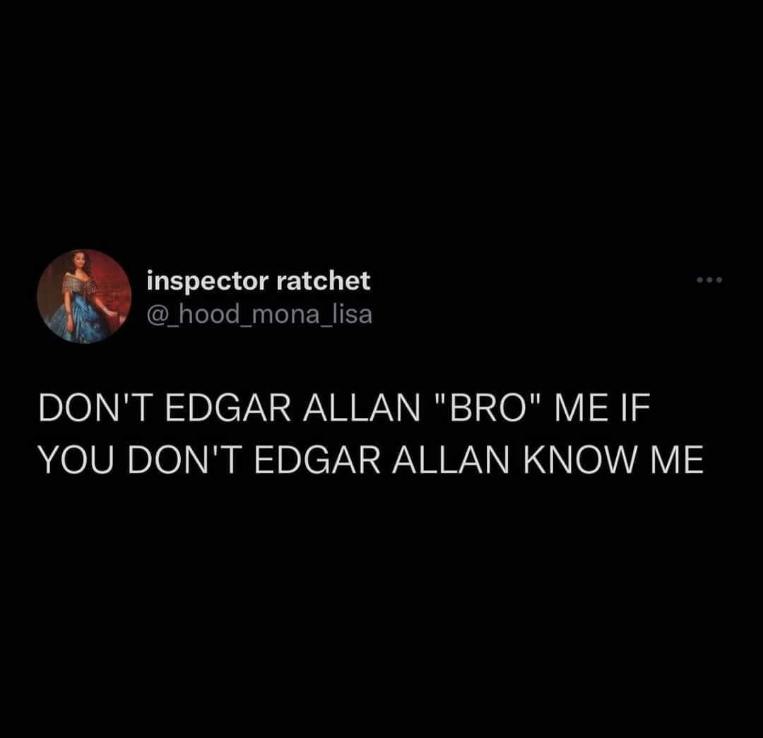 If you dont know me, don't call me bro Edgar Allan Poe style.