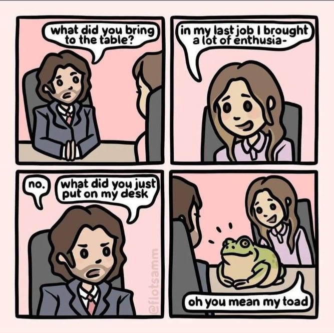 When you brag about bringing enthusiasm to a job interview but you actually just bring your pet toad
