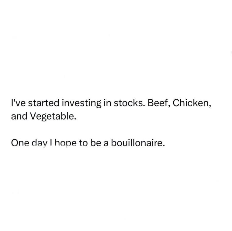 Get it? Stocks of beef, chicken, and vegetable. He wants to be a bouillonaire. Lol