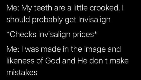 Me: should I get braces? Also me after seeing the prices: I'm perfect as is.