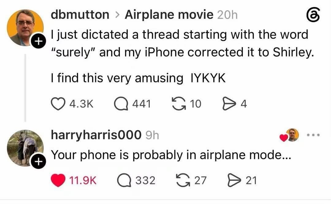 When your iPhone thinks "surely" is a name and autocorrects it to "Shirley." Someone then points out it might be in airplane mode lol
