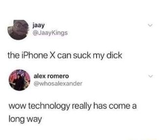 Someone said the iPhone X can suck their dick and then someone else replied 'wow technology really has come a long way' lol