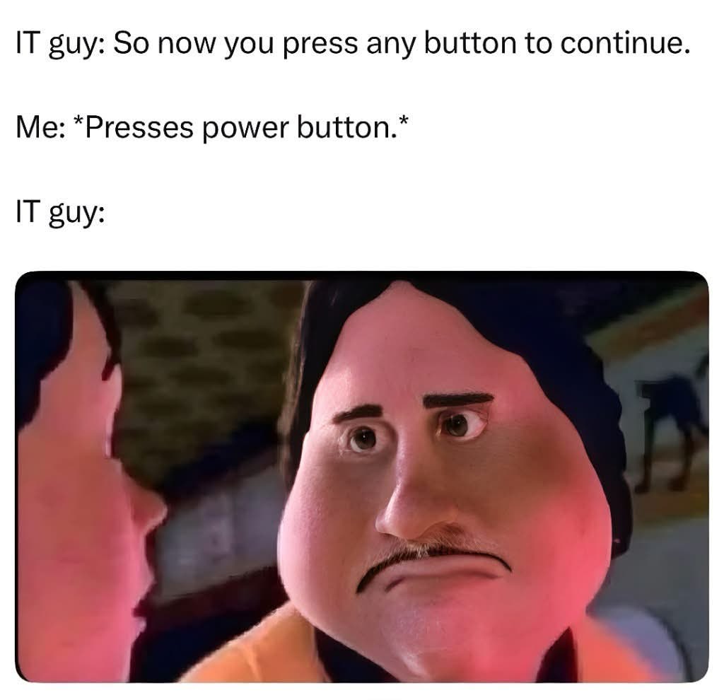 IT guy: Press any button to continue. Me: *presses power button* IT guy: [disgusted face]