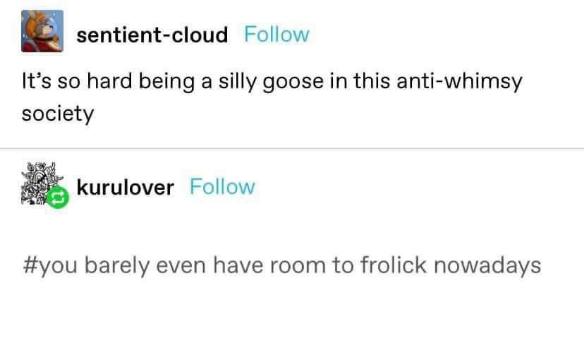 Me trying to be a silly goose but society is too serious.