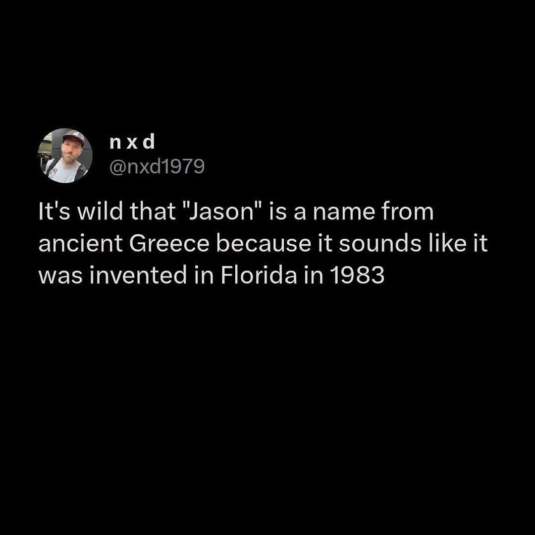 Mind blown that Jason is an ancient Greek name when it sounds so much like it was invented in Florida in 1983