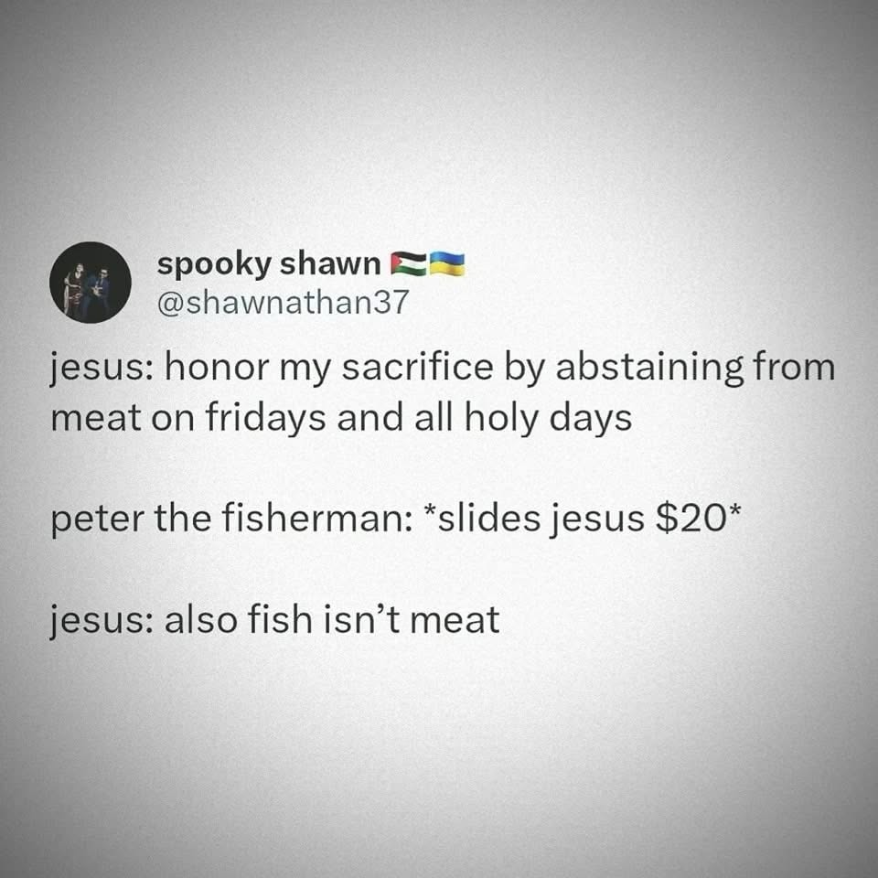 When Jesus said no meat on Fridays but Peter the fisherman bribed him so he said 'oh yeah fish totally doesn't count'