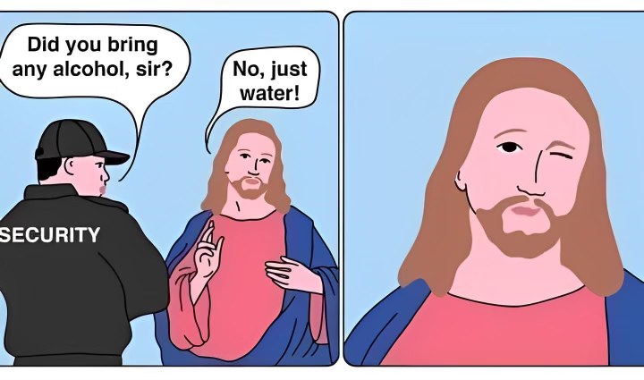 He still turned that water into wine, didn't he?