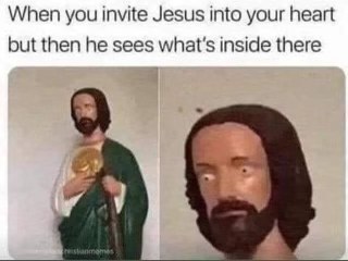 When you invite Jesus into your heart but then he sees what's inside there.