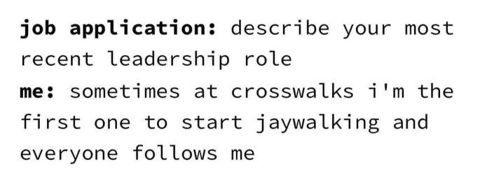My most recent leadership role is basically me being the first one to jaywalk at a crosswalk and then everyone else follows.
