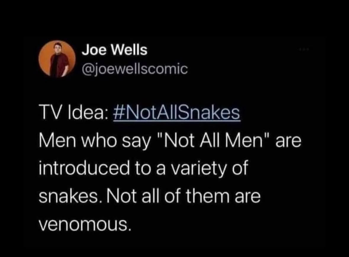 Imagine if the "Not All Men" people had to meet a variety of snakes. Some are friendly, some are not.