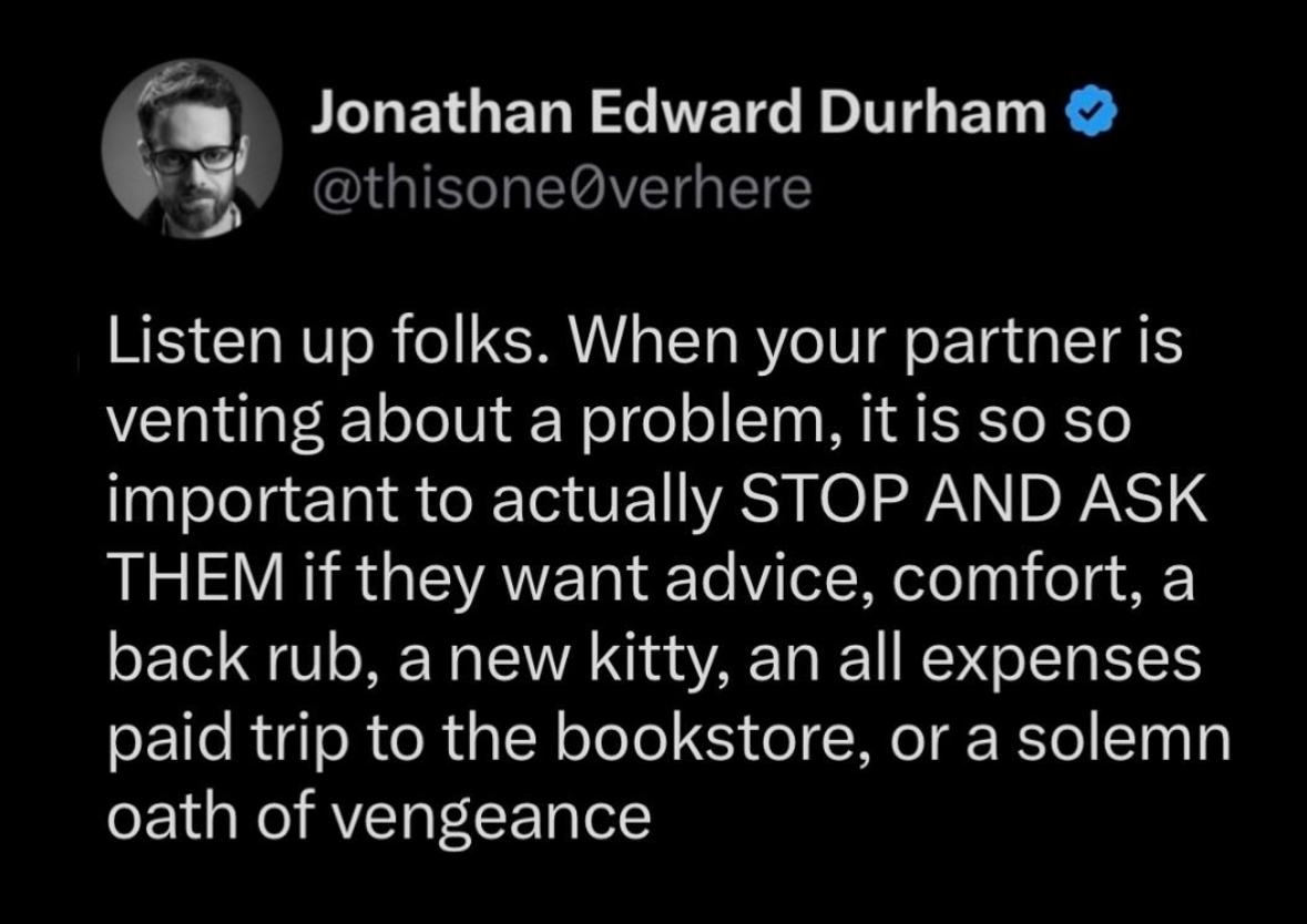 When your partner is venting and you're trying to figure out if they need advice or a solemn oath of vengeance.