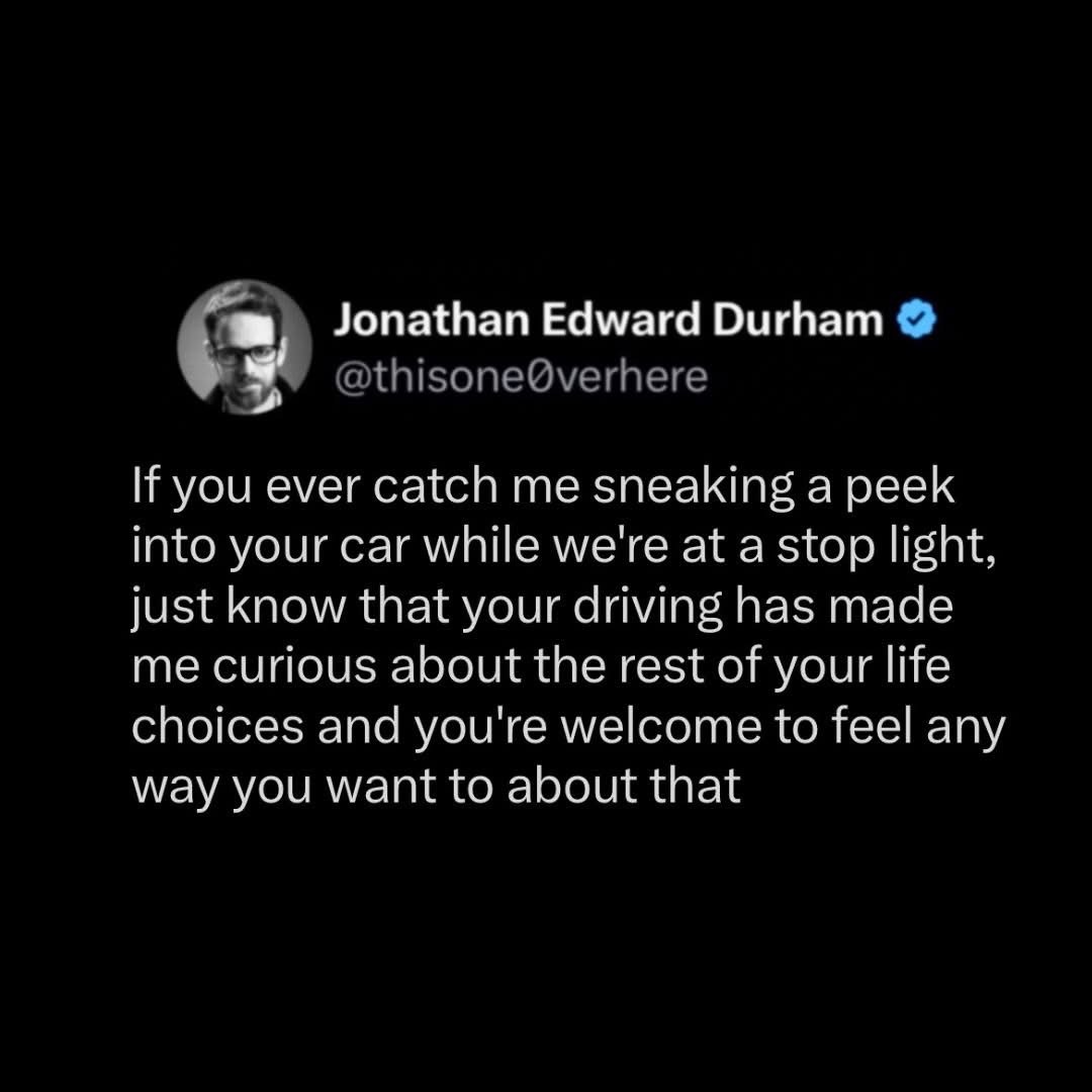 Lol so this guy peeps into your car at a stoplight cuz your driving is that bad, making him question all your life choices.