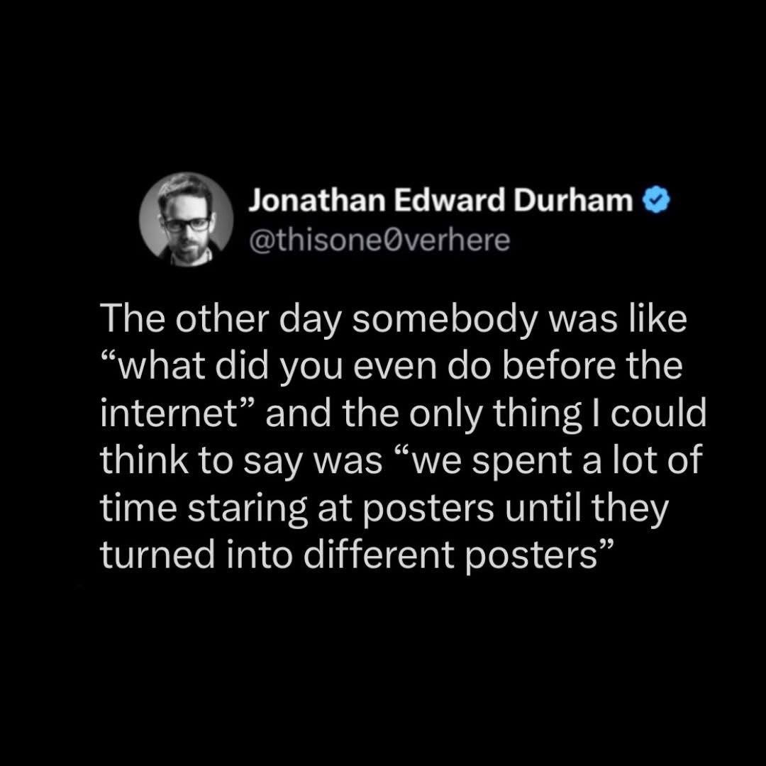 Remember staring at posters until you saw things? Yeah, that was our internet.