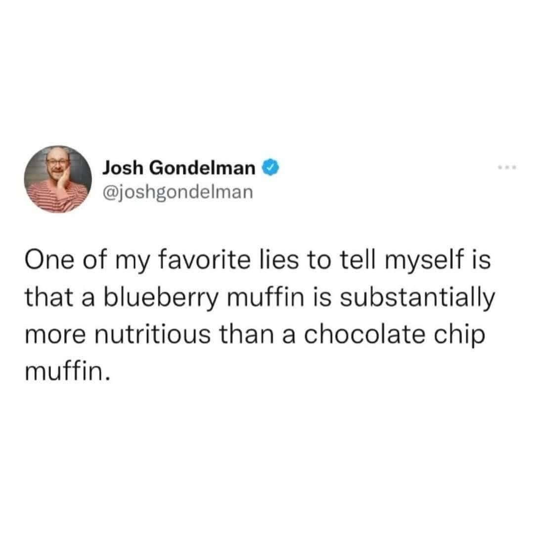Me telling myself that blueberry muffins are basically health food compared to chocolate chip.