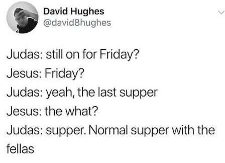Judas trying to casually invite Jesus to the Last Supper and Jesus is like 'the what?'