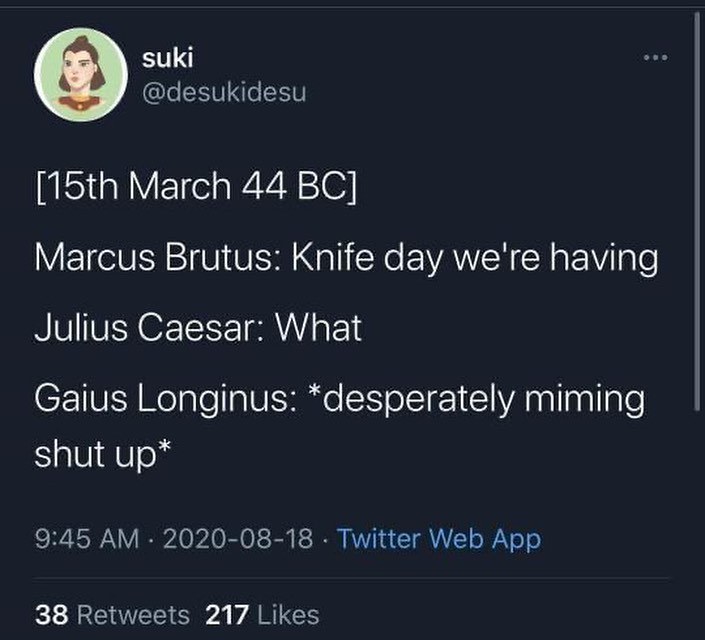 Imagine being Julius Caesar and Brutus is like 'knife day' and you're just like 'what?' dude