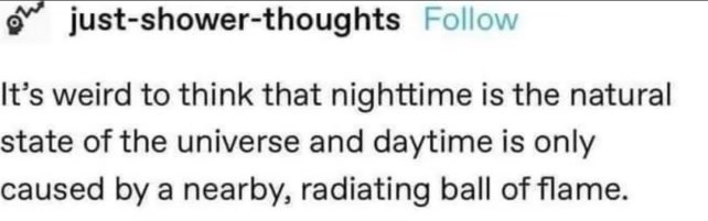 Just a random thought but technically night is the universe's default setting and day is just the sun being extra.