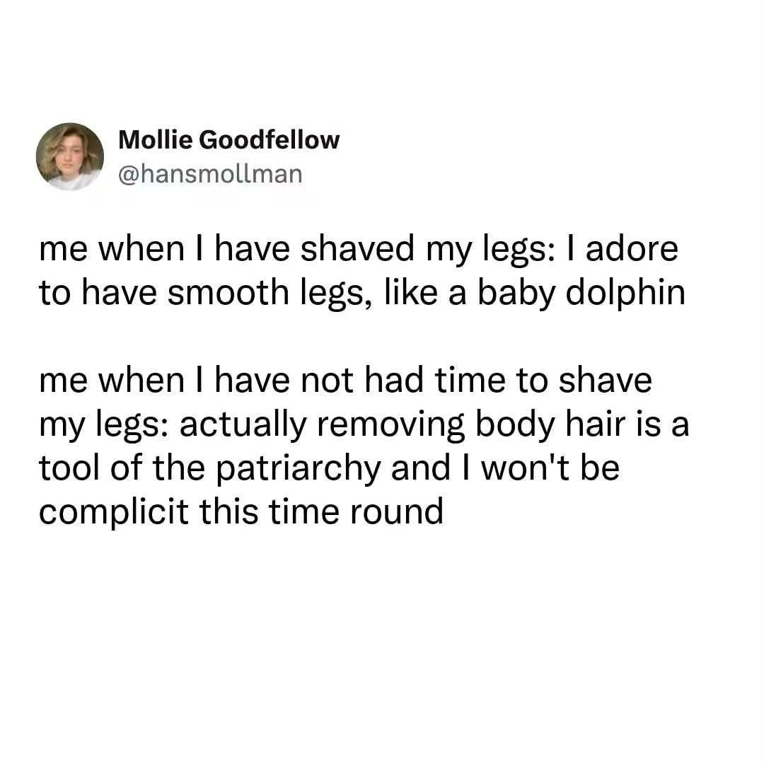 Me justifying not shaving my legs after being obsessed with smooth legs yesterday.