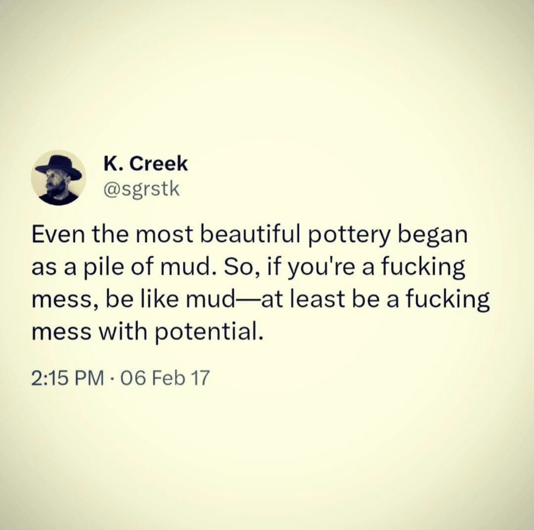 My new life motto: be a messy pile of mud with potential