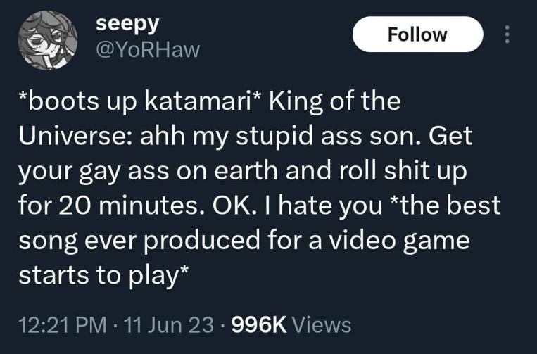 The Katamari King of the Universe really said 'get your gay ass on earth and roll shit up'