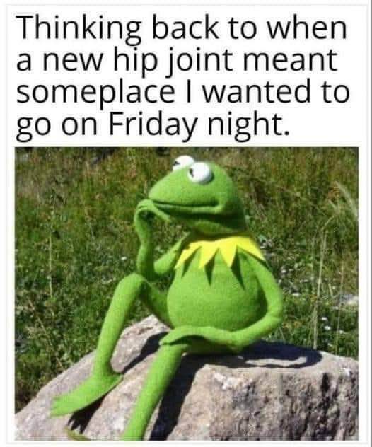 When you realize your hip replacement surgery used to be a fun Friday night plan