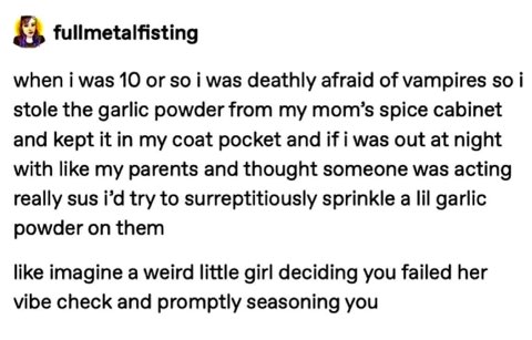 Kiddo thought garlic powder was a vampire repellent and would spice check suspicious people.  Iconic.