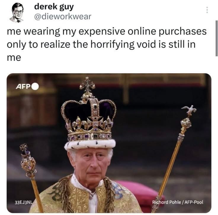 When you buy all the things to fill the void but the void is just... the void.