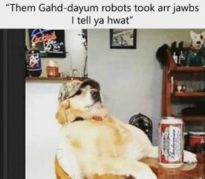 Boomer dog complaining about robots taking jobs, I tell ya hwat.