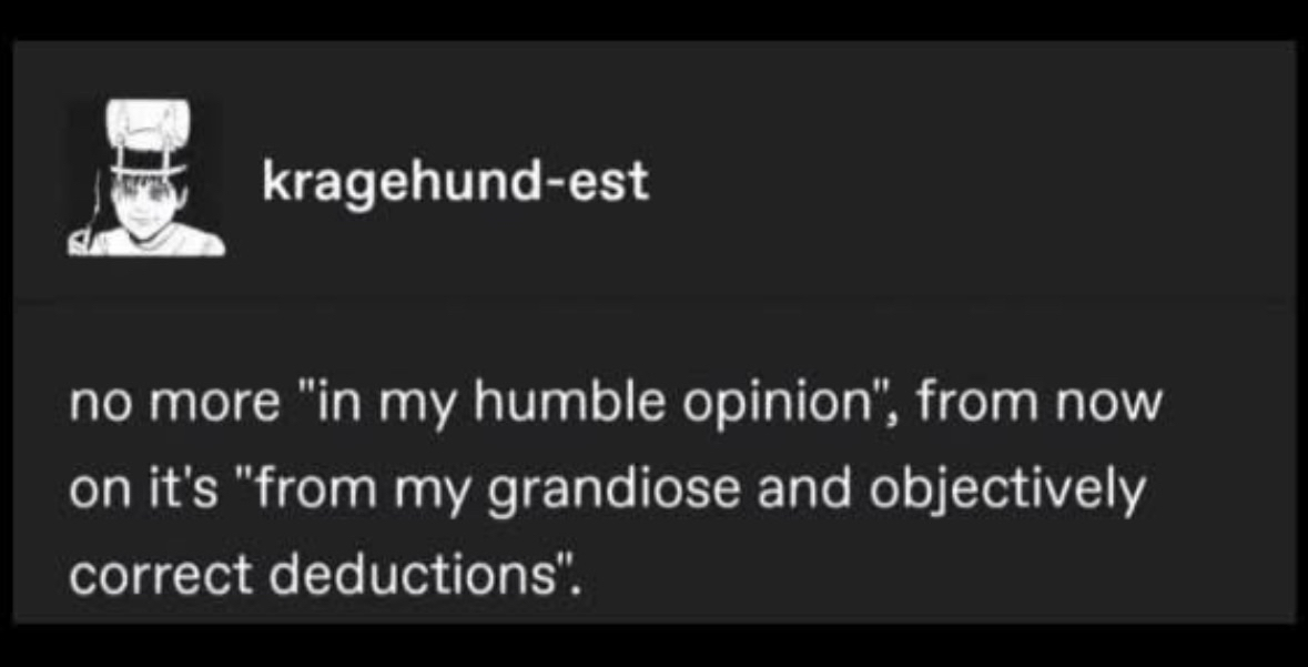 Swapping 'humble opinion' for 'grandiose and objectively correct deductions' sounds about right.