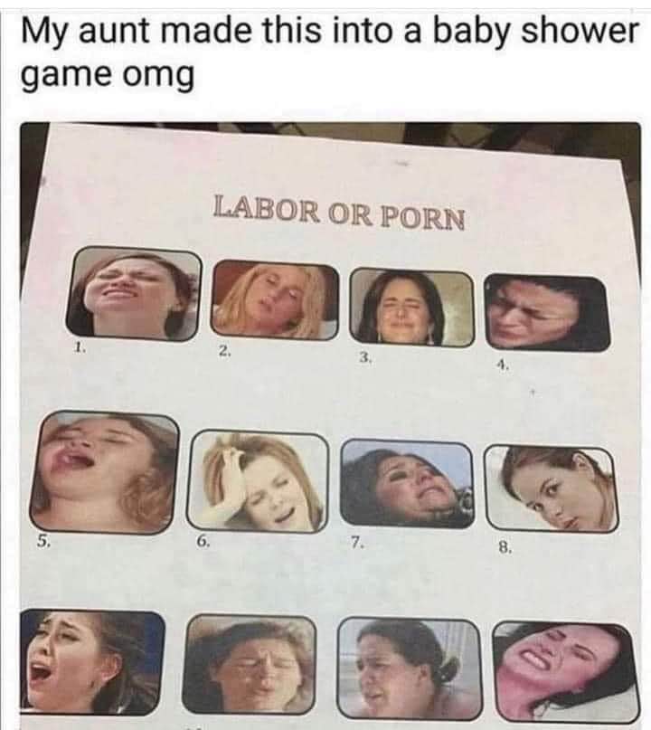 My aunt made a baby shower game where you have to guess if the face is from labor or porn. Omg.
