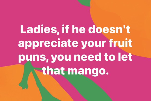 When he doesn't get your amazing fruit puns, time to ditch him. You gotta let that mango.