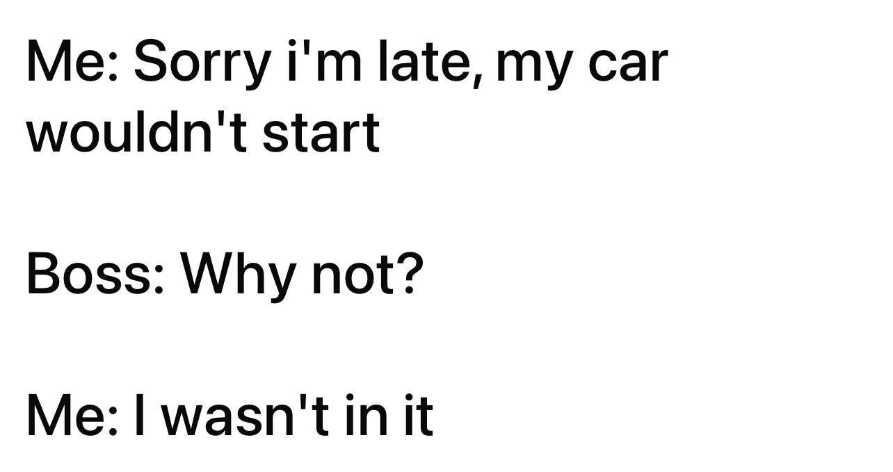My excuse for being late is that my car wouldn't start because I wasn't even in it lol