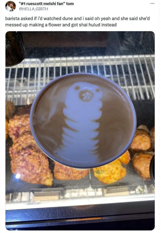 When the latte art is supposed to be a flower but it ends up looking like a sandworm from Dune