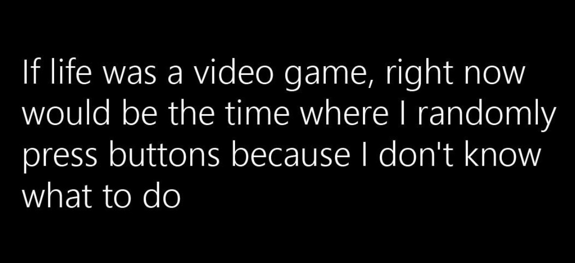 Totally me when I'm trying to figure out what to do with my life. Just randomly pressing buttons lol