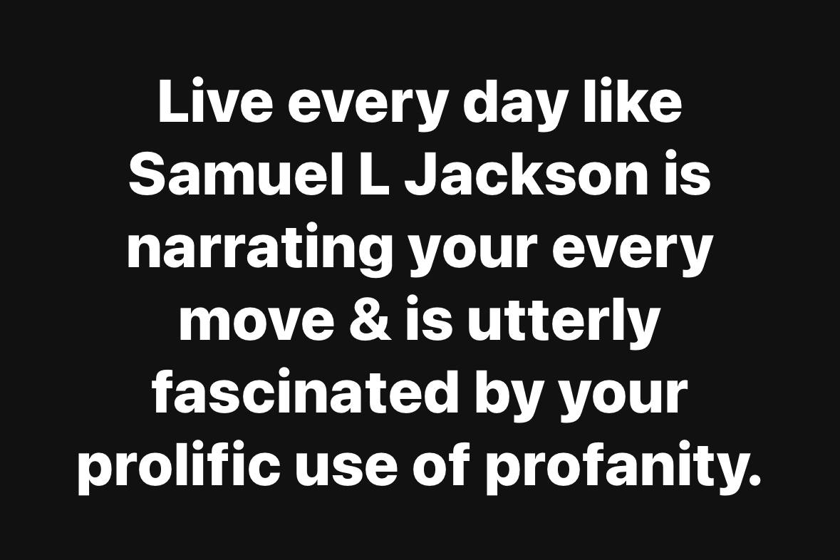 Basically, just live your best, most foul-mouthed life because Samuel L. Jackson would be here for it.
