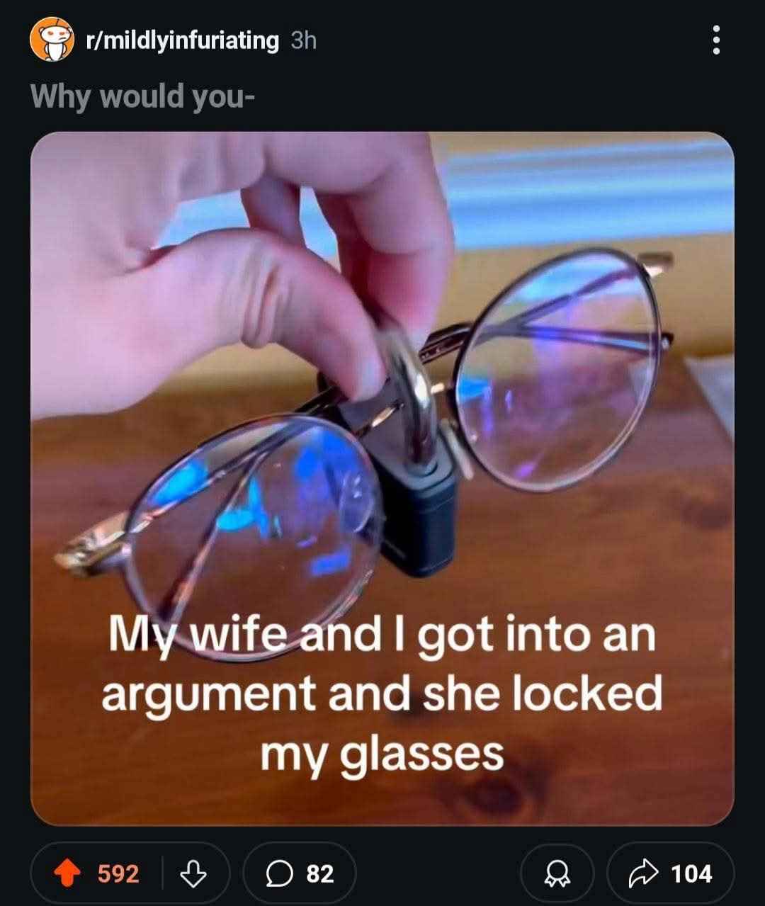 My wife locked my glasses after we argued so now I literally can't see her point