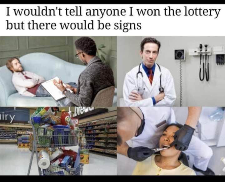 Me trying to hide the fact that I won the lottery: goes to therapy, sees a doctor, buys out the grocery store, and has my teeth checked.