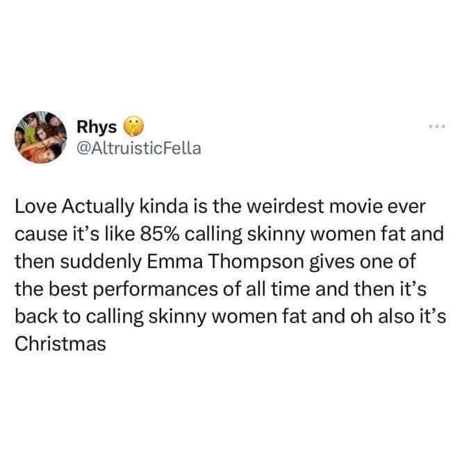 Love Actually is wildin' out, calling skinny girls fat but then Emma Thompson comes through with an amazing performance, and then back to calling skinny girls fat... oh and it's Christmas